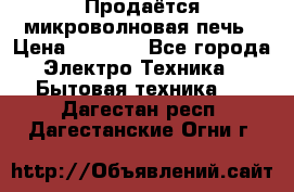 Продаётся микроволновая печь › Цена ­ 5 000 - Все города Электро-Техника » Бытовая техника   . Дагестан респ.,Дагестанские Огни г.